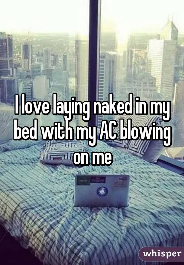 I love laying naked in my bed with my AC blowing on me