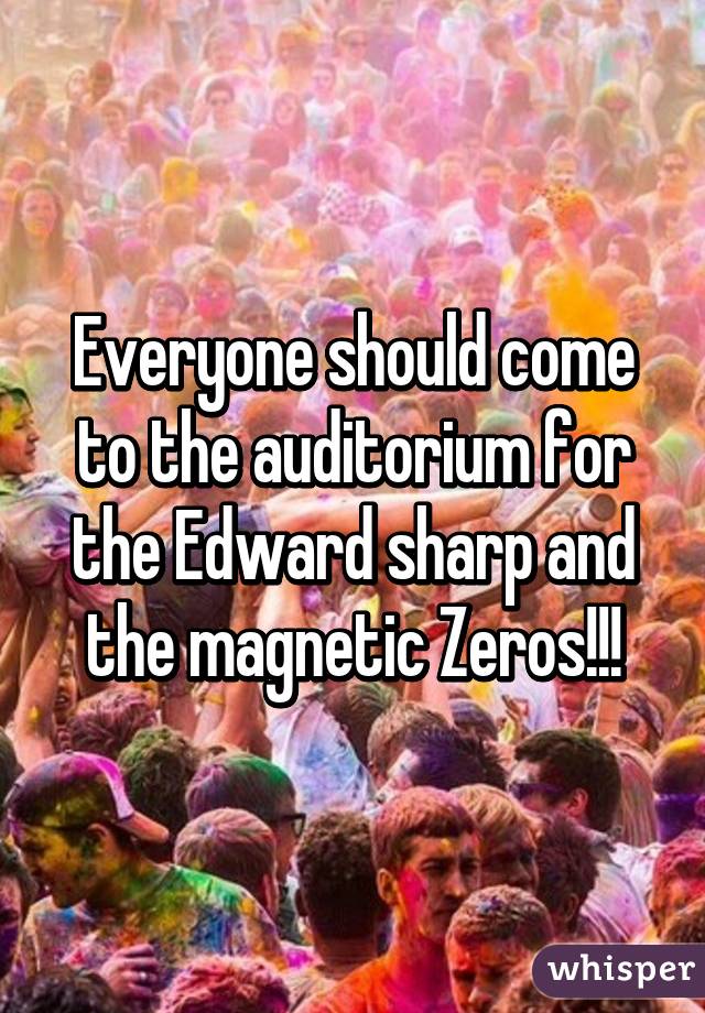 Everyone should come to the auditorium for the Edward sharp and the magnetic Zeros!!!