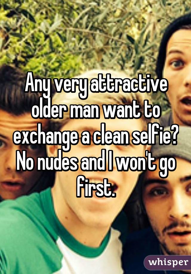 Any very attractive older man want to exchange a clean selfie? No nudes and I won't go first.