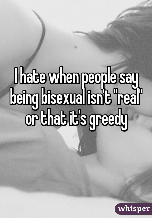 I hate when people say being bisexual isn't "real" or that it's greedy
