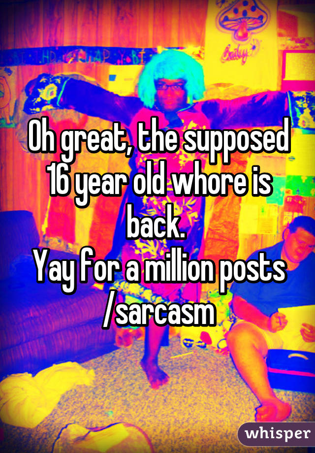 Oh great, the supposed 16 year old whore is back. 
Yay for a million posts
/sarcasm
