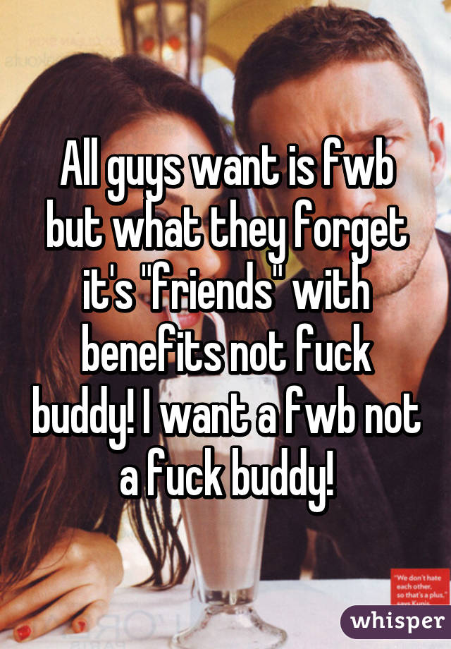 All guys want is fwb but what they forget it's "friends" with benefits not fuck buddy! I want a fwb not a fuck buddy!