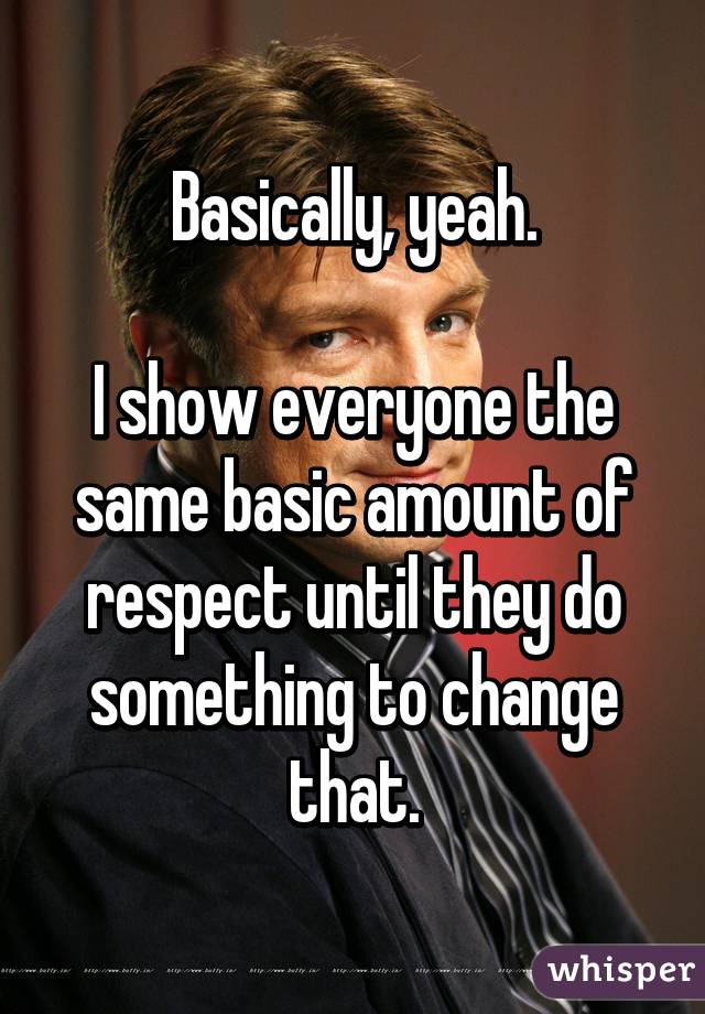 Basically, yeah.

I show everyone the same basic amount of respect until they do something to change that.