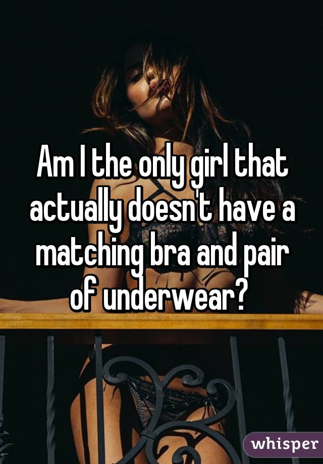 Am I the only girl that actually doesn't have a matching bra and pair of underwear? 