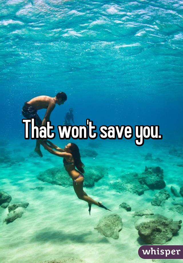 That won't save you.