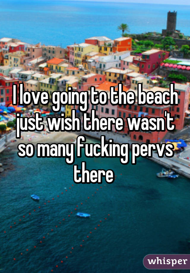 I love going to the beach just wish there wasn't so many fucking pervs there 