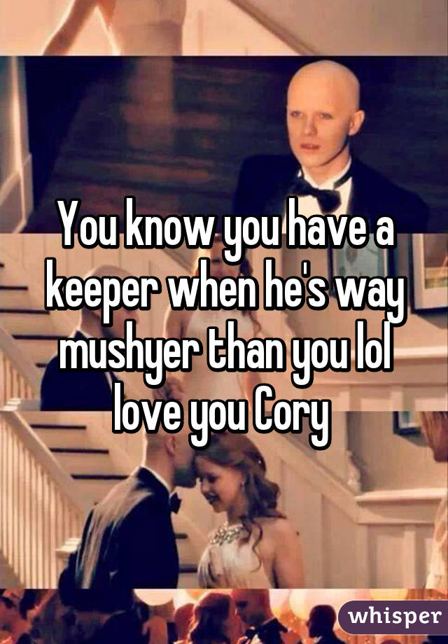 You know you have a keeper when he's way mushyer than you lol love you Cory 