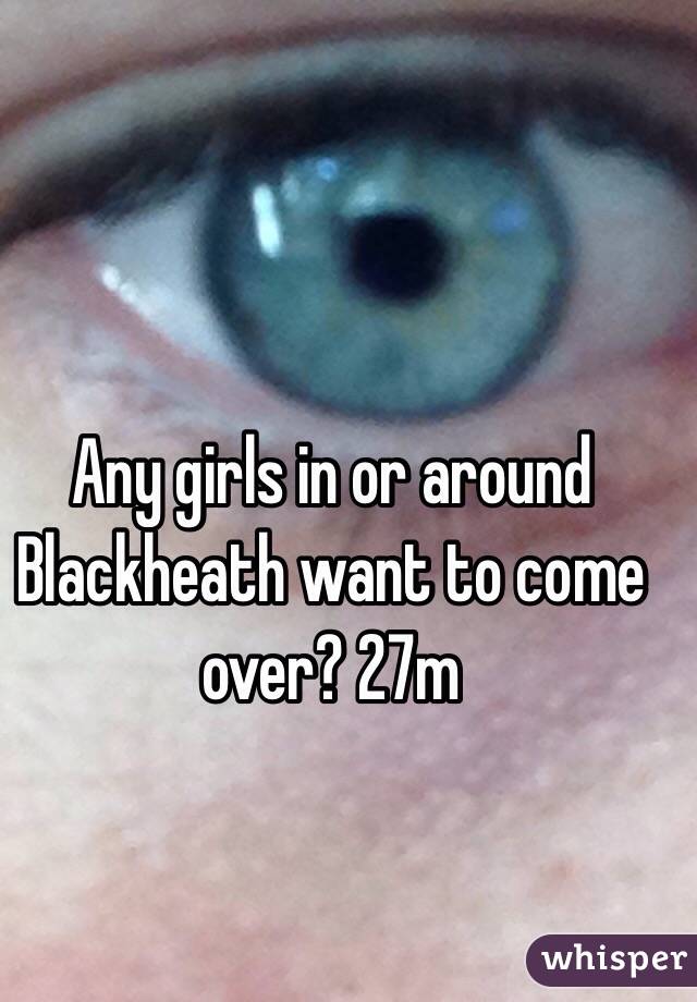 Any girls in or around Blackheath want to come over? 27m 