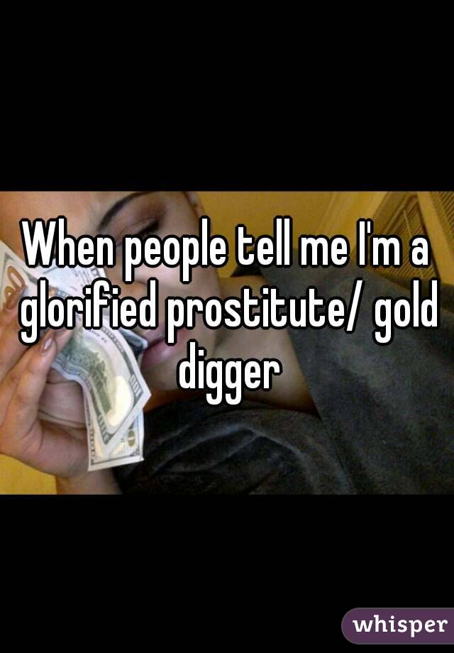 When people tell me I'm a glorified prostitute/ gold digger