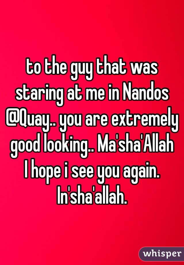 to the guy that was staring at me in Nandos @Quay.. you are extremely good looking.. Ma'sha'Allah 
I hope i see you again. In'sha'allah. 
