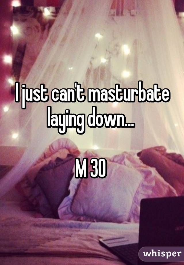 I just can't masturbate laying down... 

M 30 