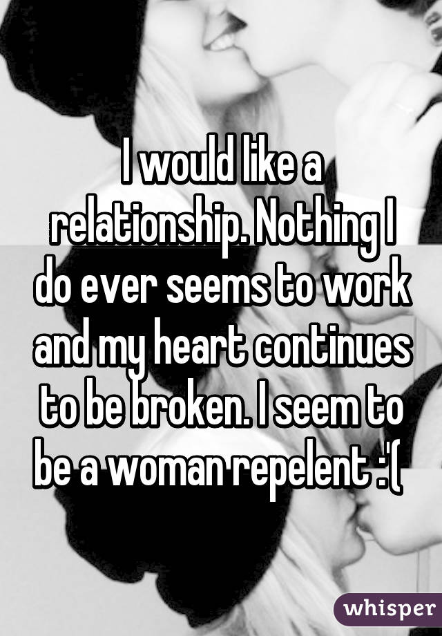 I would like a relationship. Nothing I do ever seems to work and my heart continues to be broken. I seem to be a woman repelent :'( 