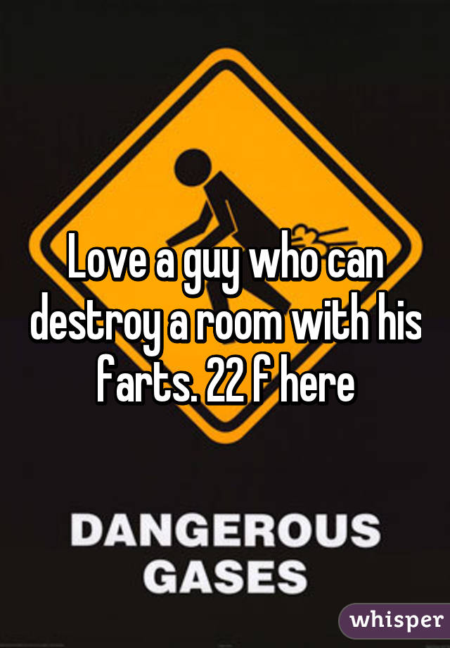 Love a guy who can destroy a room with his farts. 22 f here