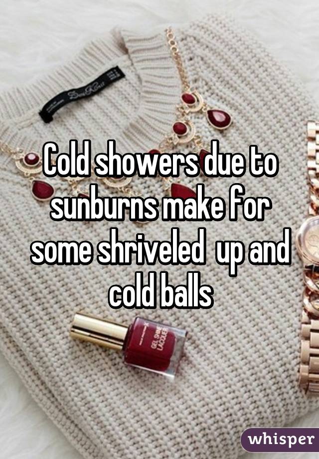 Cold showers due to sunburns make for some shriveled  up and cold balls