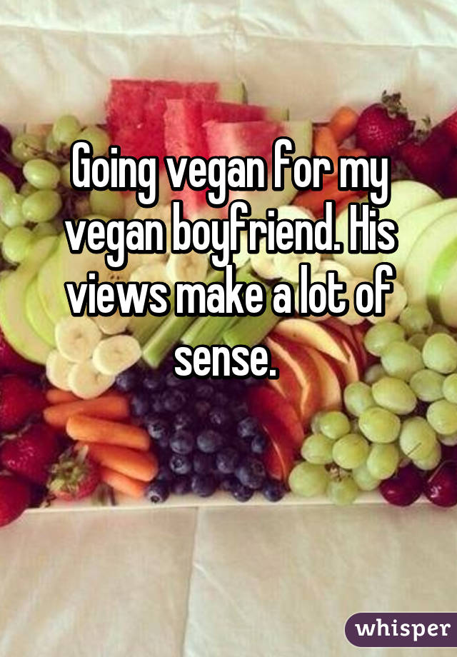 Going vegan for my vegan boyfriend. His views make a lot of sense. 

