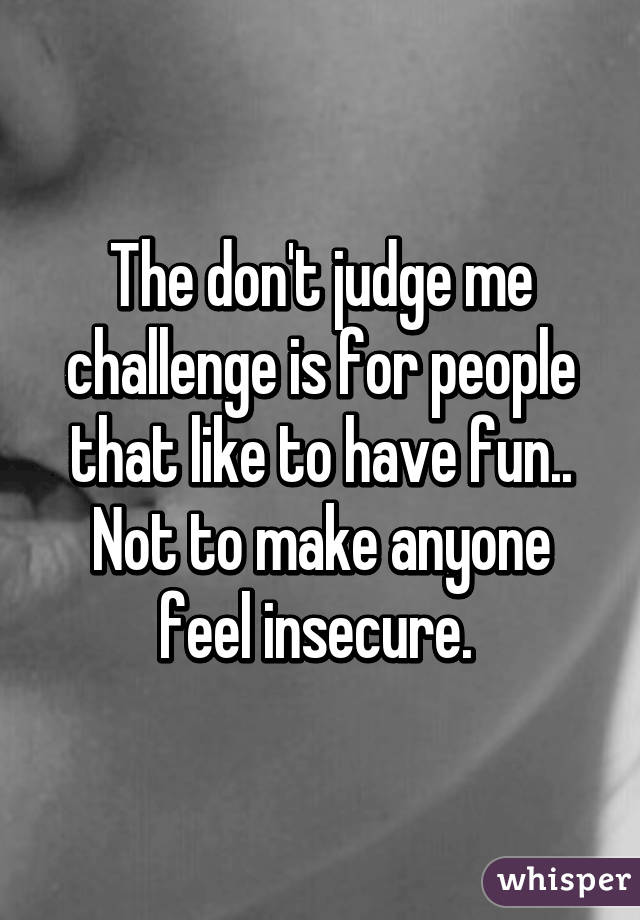 The don't judge me challenge is for people that like to have fun.. Not to make anyone feel insecure. 