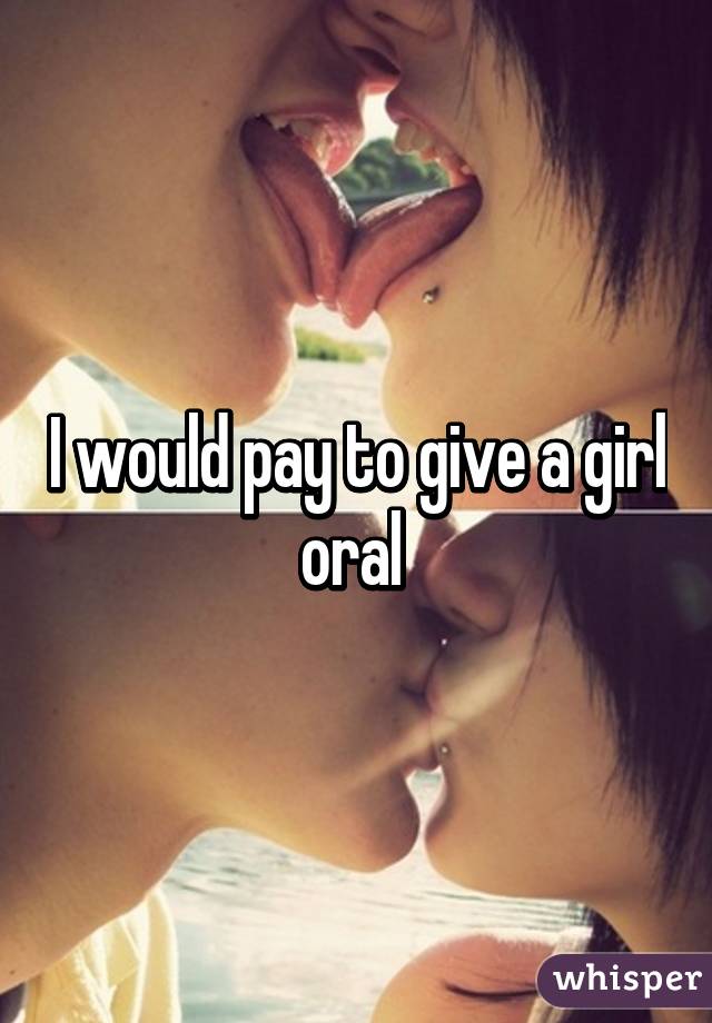I would pay to give a girl oral 