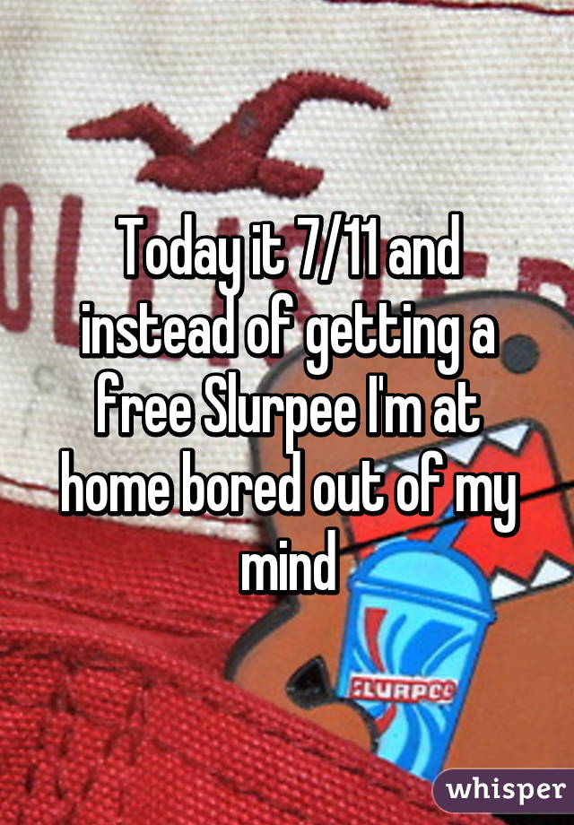 Today it 7/11 and instead of getting a free Slurpee I'm at home bored out of my mind