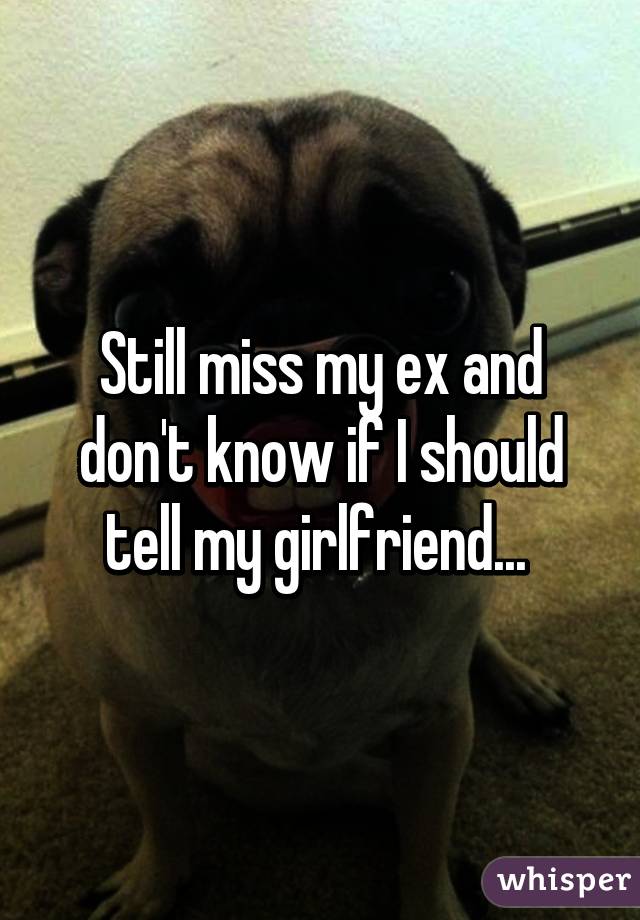 Still miss my ex and don't know if I should tell my girlfriend... 