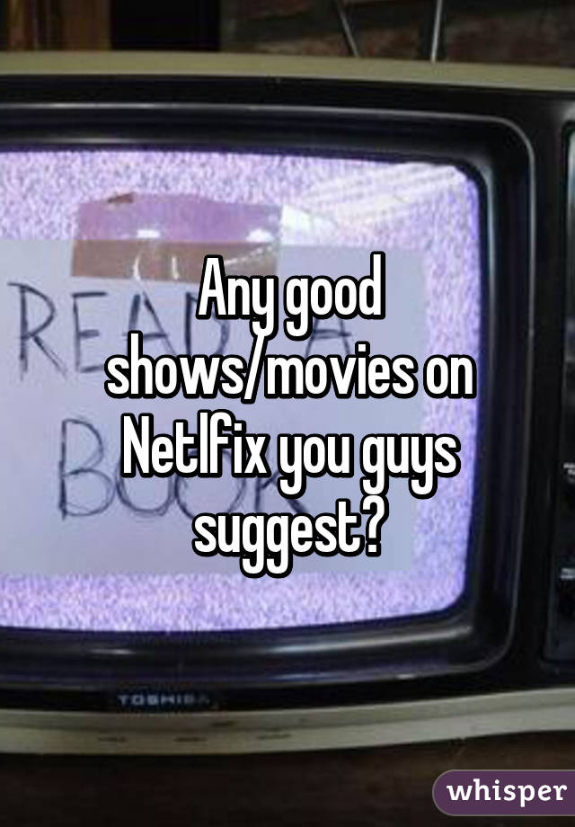 Any good shows/movies on Netlfix you guys suggest?