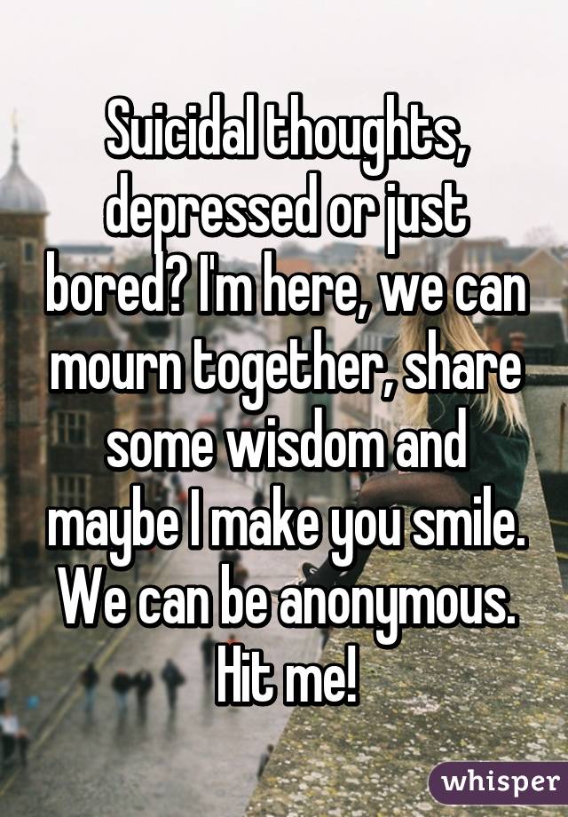 Suicidal thoughts, depressed or just bored? I'm here, we can mourn together, share some wisdom and maybe I make you smile. We can be anonymous. Hit me!