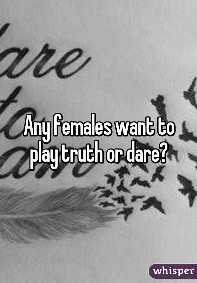 Any females want to play truth or dare?