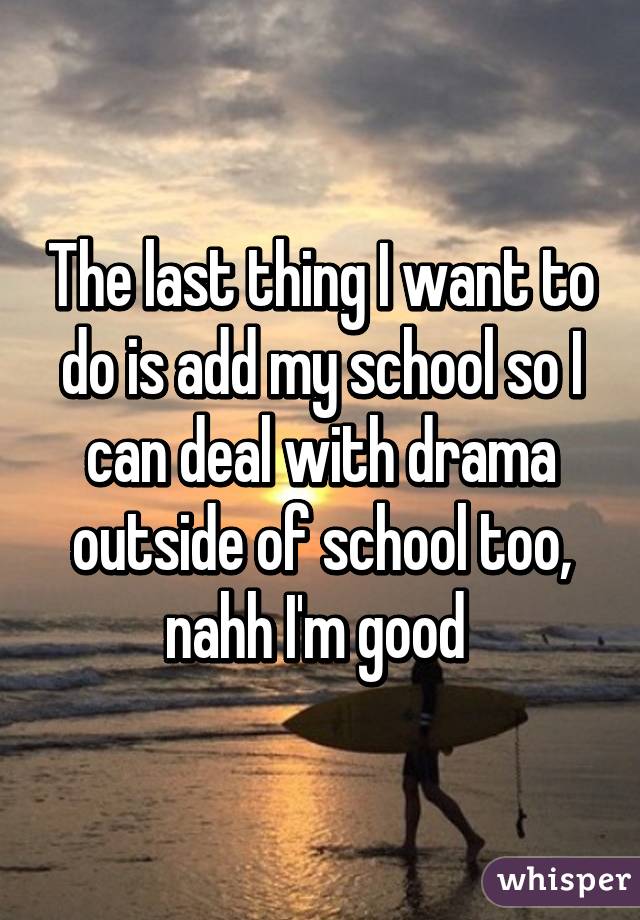 The last thing I want to do is add my school so I can deal with drama outside of school too, nahh I'm good 