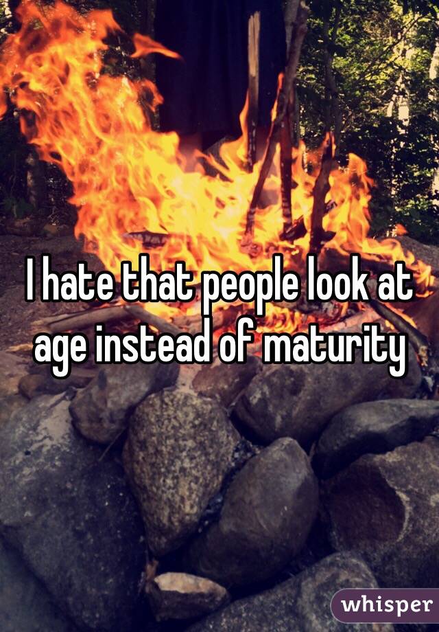 I hate that people look at age instead of maturity 