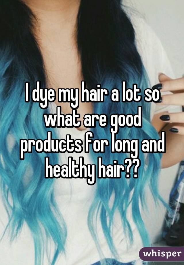 I dye my hair a lot so what are good products for long and healthy hair??