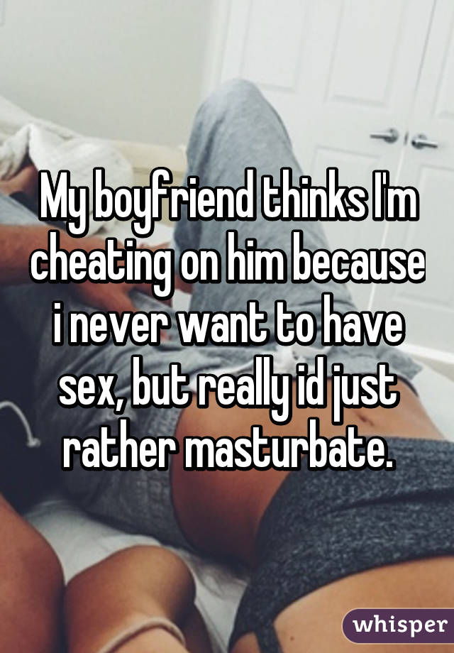 My boyfriend thinks I'm cheating on him because i never want to have sex, but really id just rather masturbate.