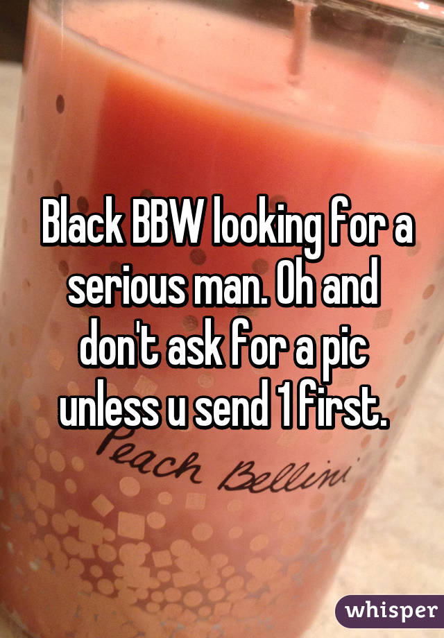  Black BBW looking for a serious man. Oh and don't ask for a pic unless u send 1 first.