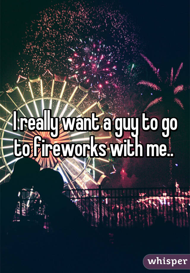 I really want a guy to go to fireworks with me.. 