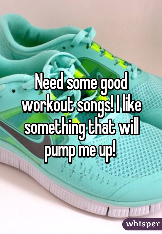 Need some good workout songs! I like something that will pump me up! 