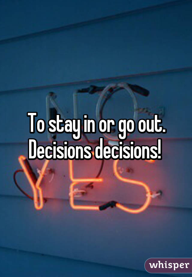To stay in or go out. Decisions decisions! 