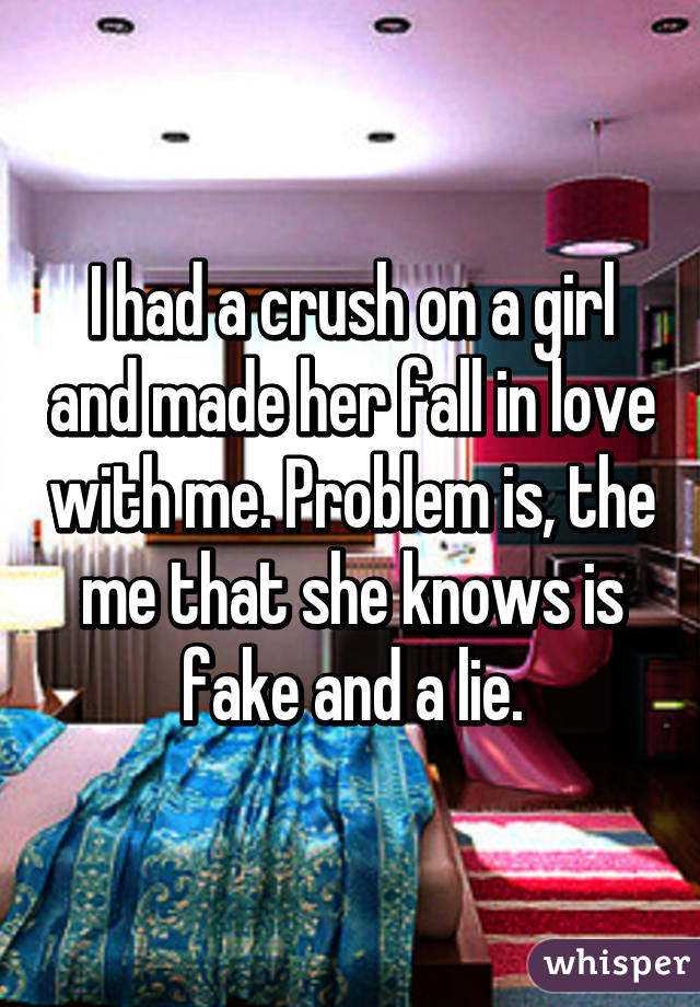 I had a crush on a girl and made her fall in love with me. Problem is, the me that she knows is fake and a lie.