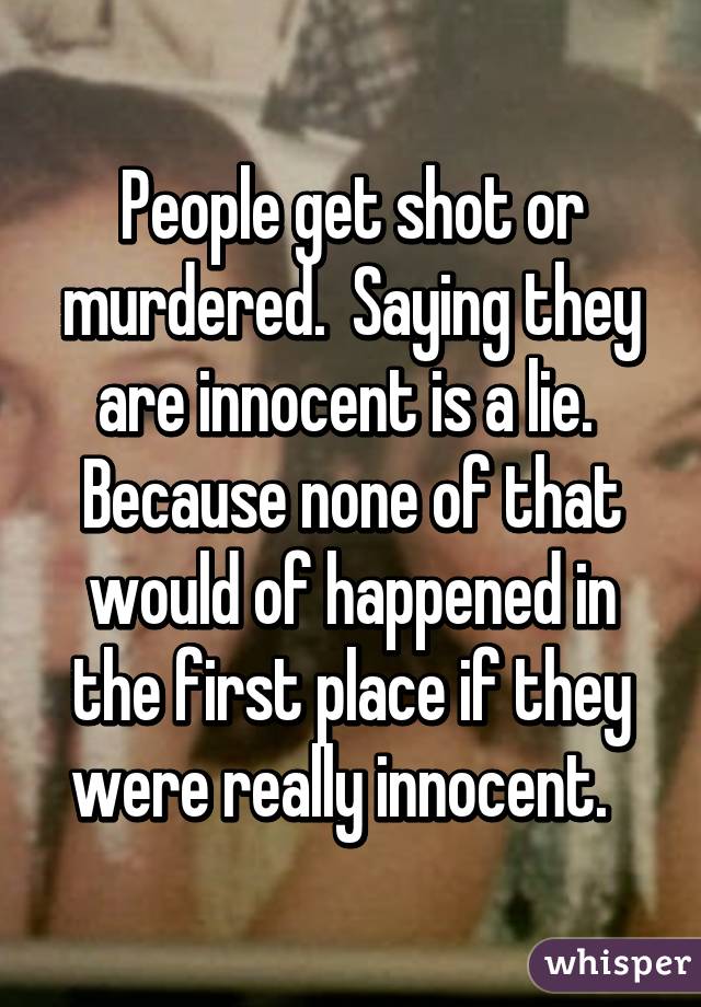 People get shot or murdered.  Saying they are innocent is a lie.  Because none of that would of happened in the first place if they were really innocent.  