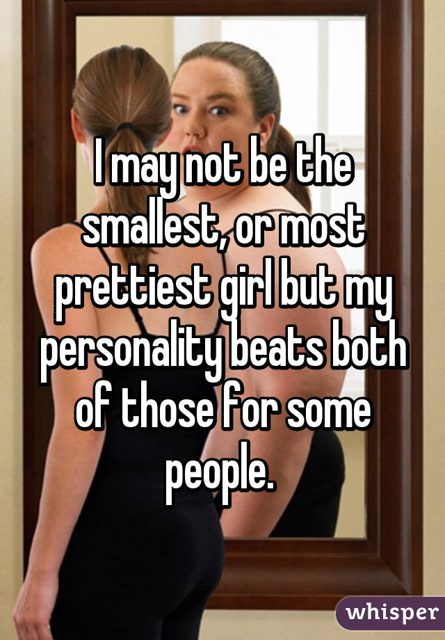 I may not be the smallest, or most prettiest girl but my personality beats both of those for some people. 