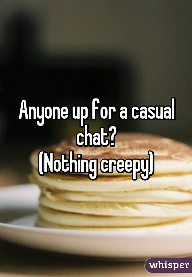 Anyone up for a casual chat?
(Nothing creepy)