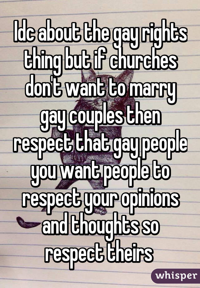 Idc about the gay rights thing but if churches don't want to marry gay couples then respect that gay people you want people to respect your opinions and thoughts so respect theirs 