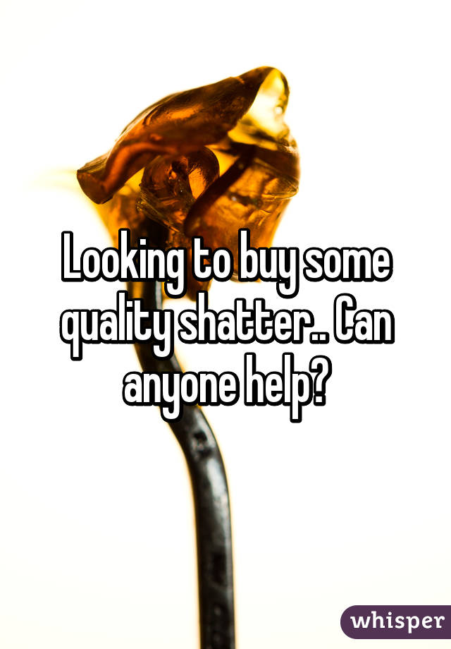 Looking to buy some quality shatter.. Can anyone help?
