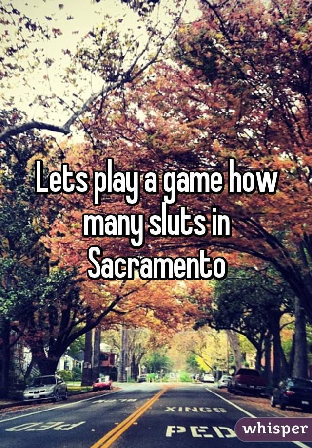 Lets play a game how many sluts in Sacramento