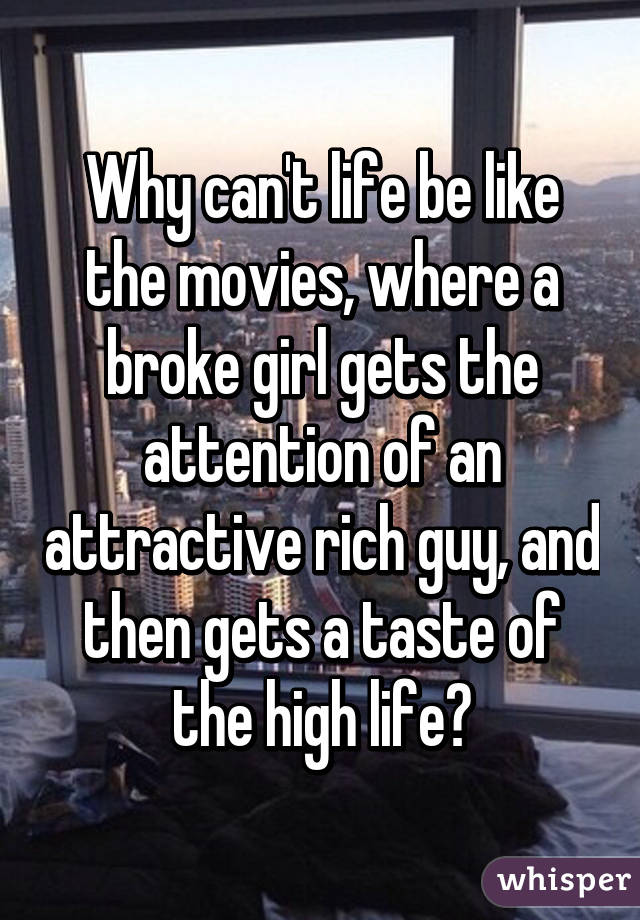 Why can't life be like the movies, where a broke girl gets the attention of an attractive rich guy, and then gets a taste of the high life?