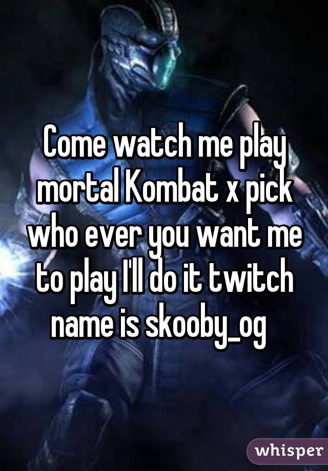 Come watch me play mortal Kombat x pick who ever you want me to play I'll do it twitch name is skooby_og  