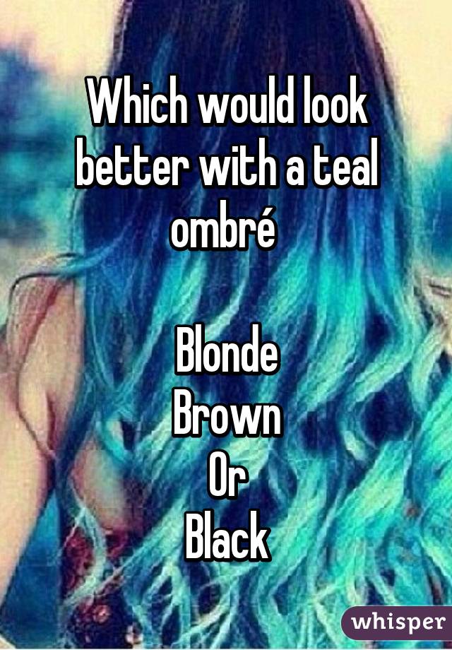 Which would look better with a teal ombré 

Blonde
Brown
Or
Black