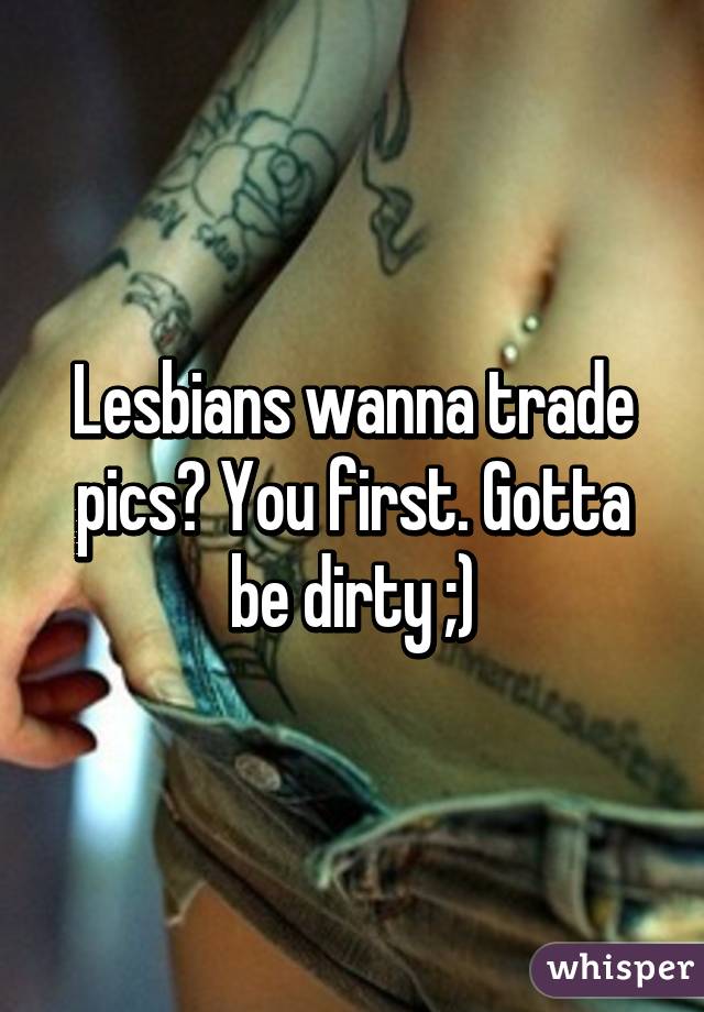Lesbians wanna trade pics? You first. Gotta be dirty ;)