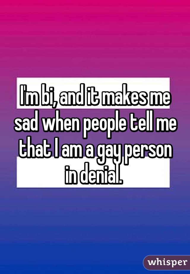 I'm bi, and it makes me sad when people tell me that I am a gay person in denial. 
