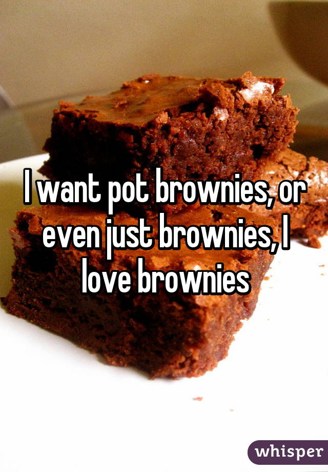I want pot brownies, or even just brownies, I love brownies
