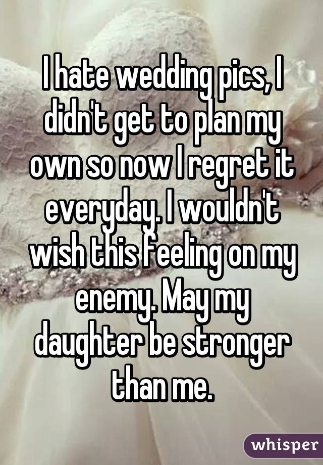 I hate wedding pics, I didn't get to plan my own so now I regret it everyday. I wouldn't wish this feeling on my enemy. May my daughter be stronger than me.