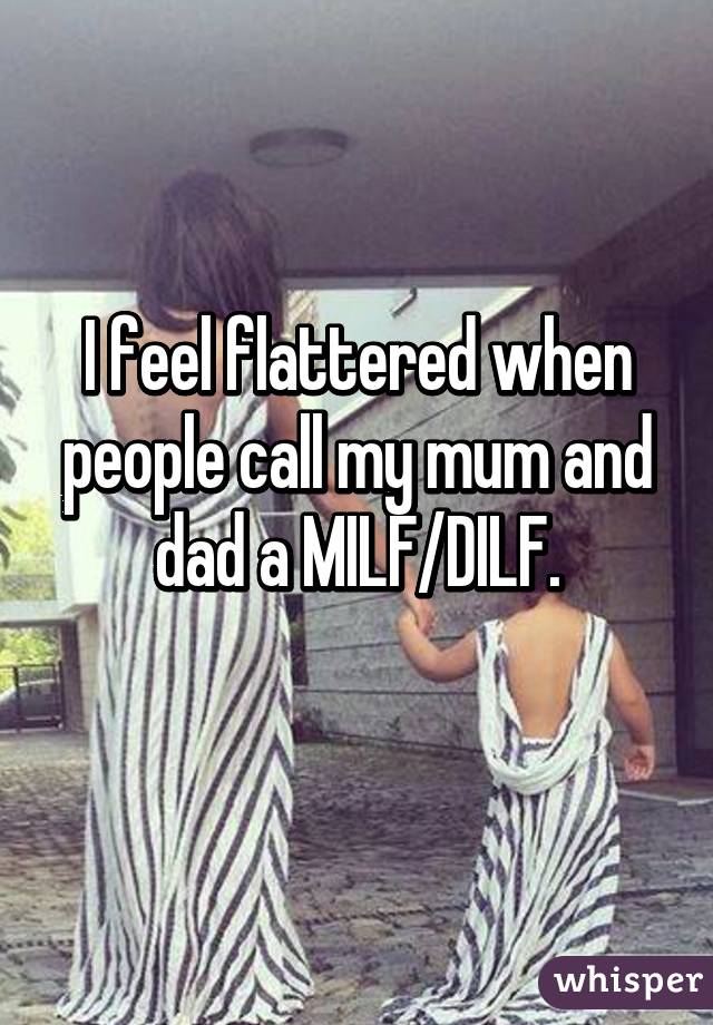 I feel flattered when people call my mum and dad a MILF/DILF.

