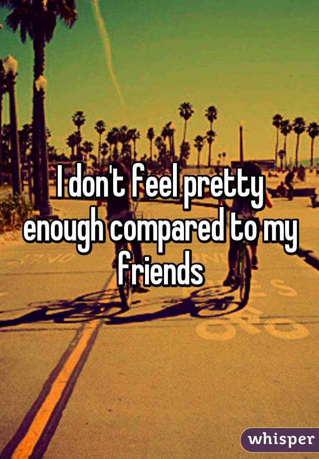 I don't feel pretty enough compared to my friends